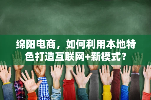 绵阳电商，如何利用本地特色打造互联网+新模式？