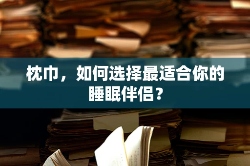 枕巾，如何选择最适合你的睡眠伴侣？