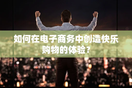 如何在电子商务中创造快乐购物的体验？