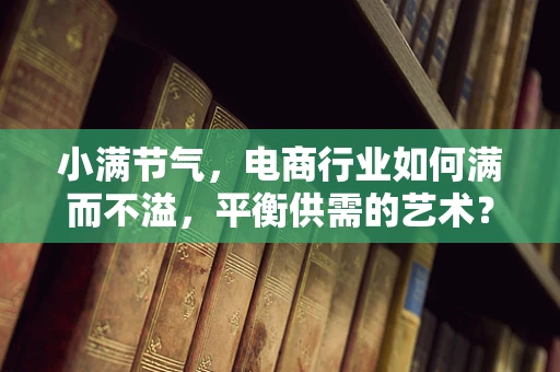 小满节气，电商行业如何满而不溢，平衡供需的艺术？