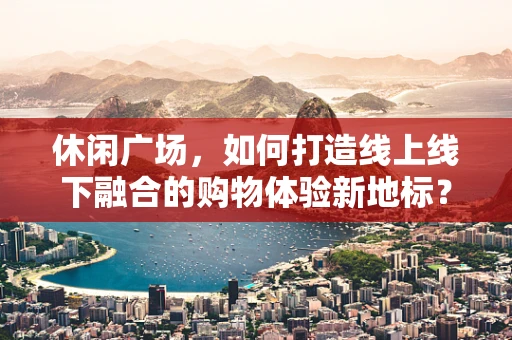 休闲广场，如何打造线上线下融合的购物体验新地标？