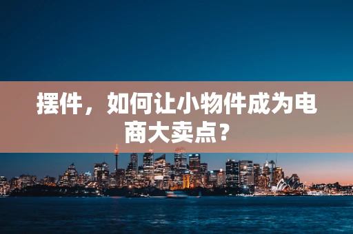 摆件，如何让小物件成为电商大卖点？
