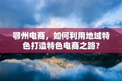 鄂州电商，如何利用地域特色打造特色电商之路？