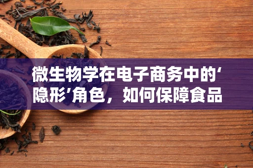 微生物学在电子商务中的‘隐形’角色，如何保障食品安全？