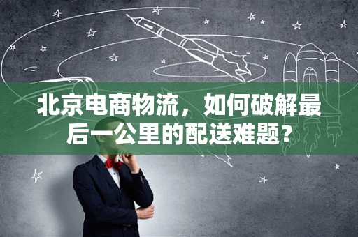 北京电商物流，如何破解最后一公里的配送难题？