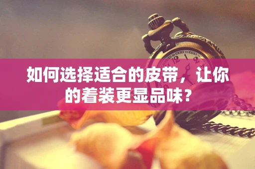如何选择适合的皮带，让你的着装更显品味？