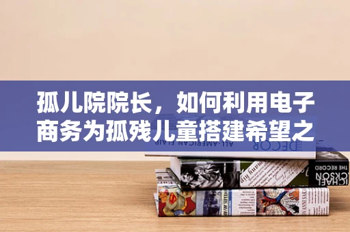 孤儿院院长，如何利用电子商务为孤残儿童搭建希望之桥？