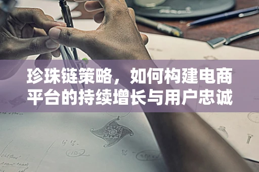 珍珠链策略，如何构建电商平台的持续增长与用户忠诚度？
