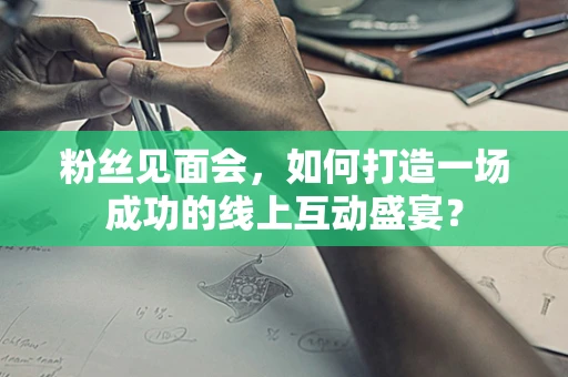 粉丝见面会，如何打造一场成功的线上互动盛宴？