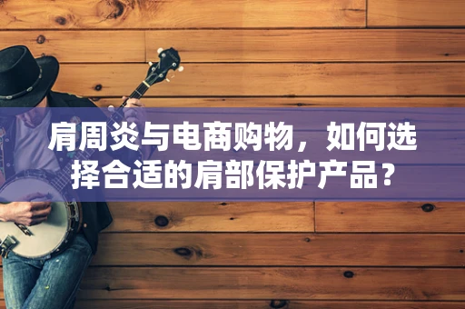 肩周炎与电商购物，如何选择合适的肩部保护产品？