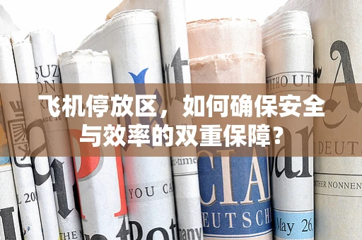 飞机停放区，如何确保安全与效率的双重保障？
