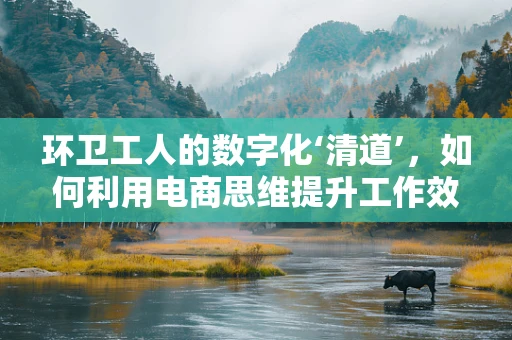 环卫工人的数字化‘清道’，如何利用电商思维提升工作效率？