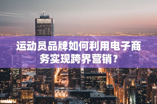 运动员品牌如何利用电子商务实现跨界营销？
