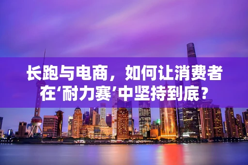 长跑与电商，如何让消费者在‘耐力赛’中坚持到底？