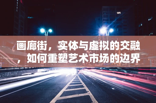 画廊街，实体与虚拟的交融，如何重塑艺术市场的边界？