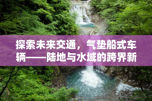 探索未来交通，气垫船式车辆——陆地与水域的跨界新秀？