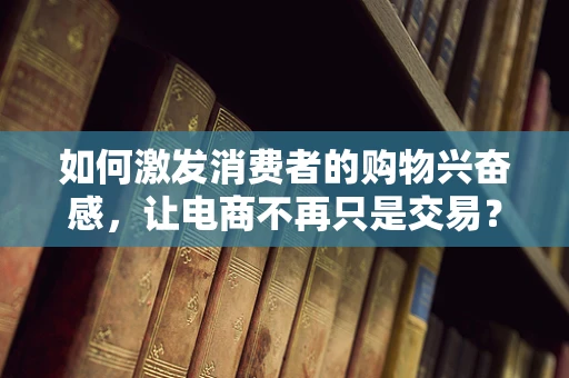 如何激发消费者的购物兴奋感，让电商不再只是交易？