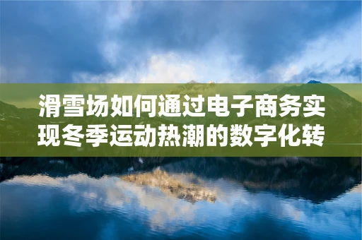滑雪场如何通过电子商务实现冬季运动热潮的数字化转型？