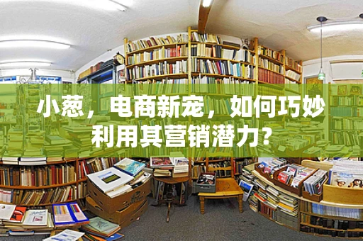 小葱，电商新宠，如何巧妙利用其营销潜力？