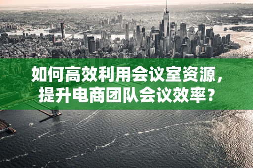 如何高效利用会议室资源，提升电商团队会议效率？