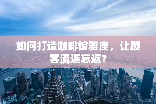 如何打造咖啡馆雅座，让顾客流连忘返？