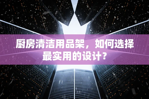 厨房清洁用品架，如何选择最实用的设计？