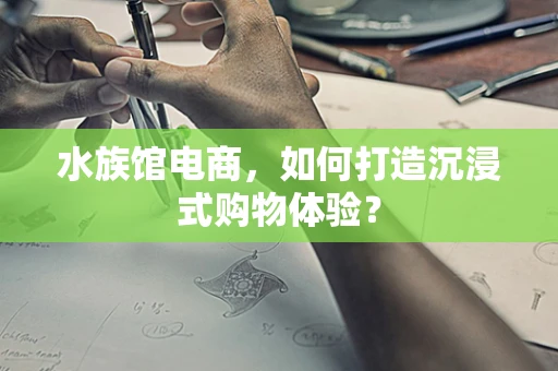 水族馆电商，如何打造沉浸式购物体验？