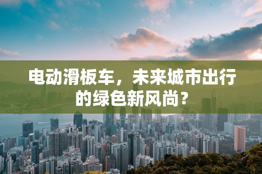 电动滑板车，未来城市出行的绿色新风尚？