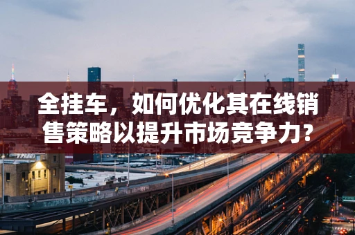全挂车，如何优化其在线销售策略以提升市场竞争力？