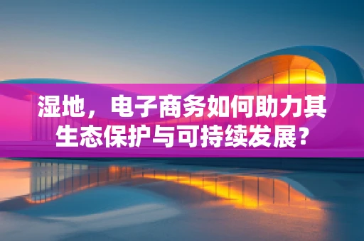 湿地，电子商务如何助力其生态保护与可持续发展？