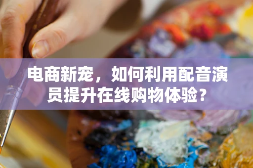 电商新宠，如何利用配音演员提升在线购物体验？