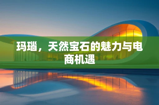 玛瑙，天然宝石的魅力与电商机遇