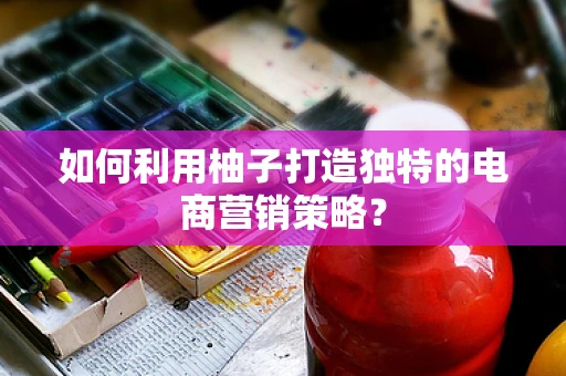 如何利用柚子打造独特的电商营销策略？