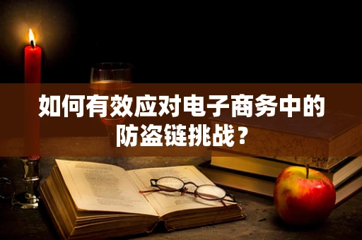 如何有效应对电子商务中的防盗链挑战？