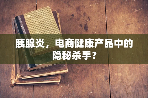 胰腺炎，电商健康产品中的隐秘杀手？