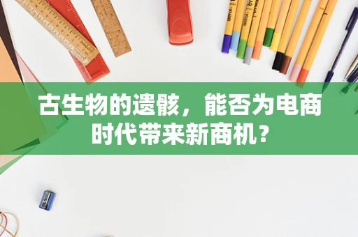 古生物的遗骸，能否为电商时代带来新商机？