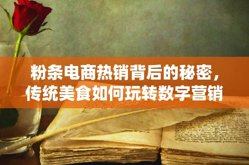 粉条电商热销背后的秘密，传统美食如何玩转数字营销？