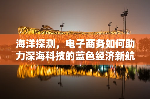 海洋探测，电子商务如何助力深海科技的蓝色经济新航道？