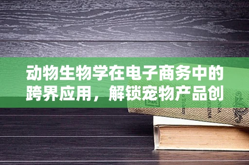 动物生物学在电子商务中的跨界应用，解锁宠物产品创新的无限可能？