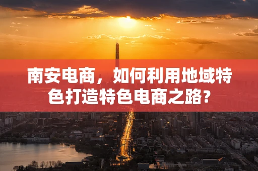 南安电商，如何利用地域特色打造特色电商之路？
