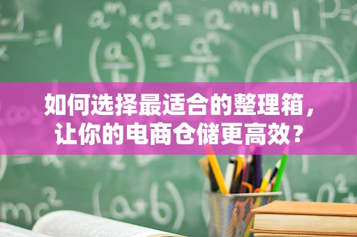 如何选择最适合的整理箱，让你的电商仓储更高效？