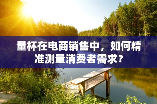量杯在电商销售中，如何精准测量消费者需求？