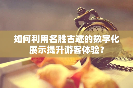 如何利用名胜古迹的数字化展示提升游客体验？