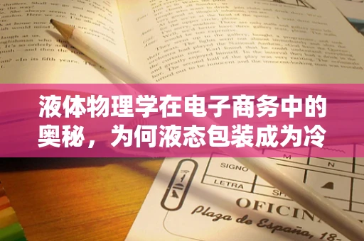液体物理学在电子商务中的奥秘，为何液态包装成为冷链物流新宠？