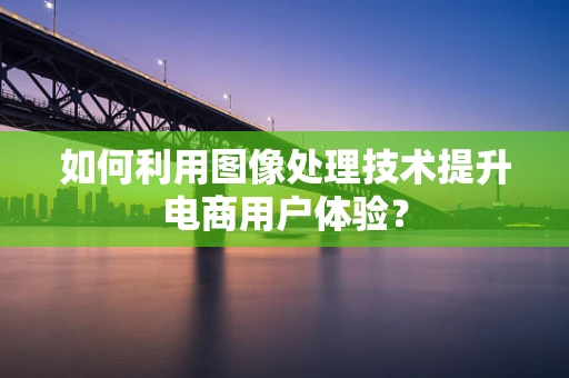 如何利用图像处理技术提升电商用户体验？