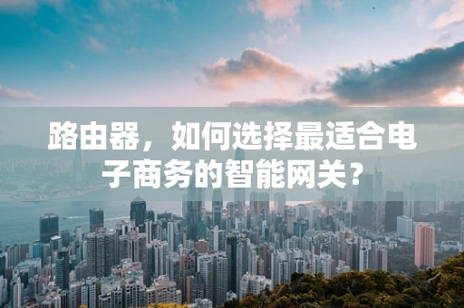 路由器，如何选择最适合电子商务的智能网关？