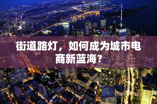 街道路灯，如何成为城市电商新蓝海？