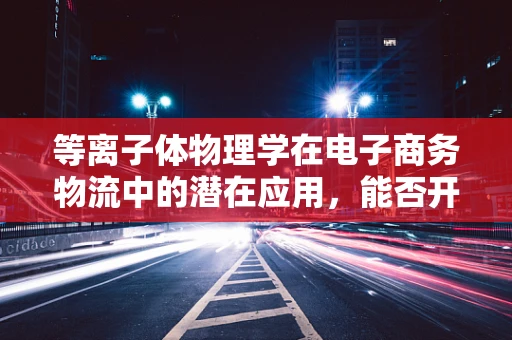等离子体物理学在电子商务物流中的潜在应用，能否开启未来配送的新纪元？