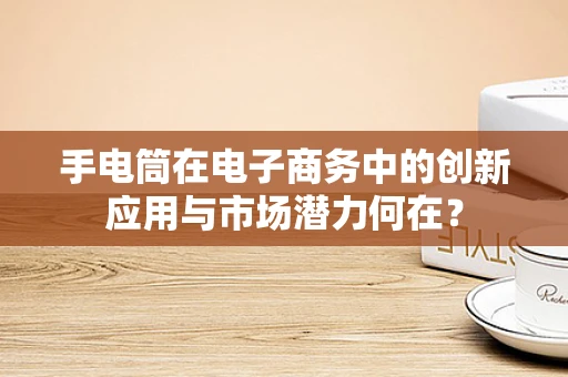 手电筒在电子商务中的创新应用与市场潜力何在？