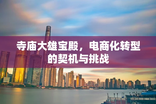 寺庙大雄宝殿，电商化转型的契机与挑战